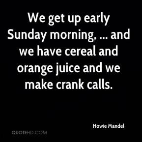 Howie Mandel - We get up early Sunday morning, ... and we have cereal ...
