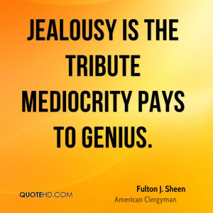 Jealousy is the tribute mediocrity pays to genius.