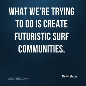 Kelly Slater - What we're trying to do is create futuristic surf ...