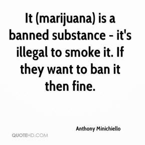 It (marijuana) is a banned substance - it's illegal to smoke it. If .