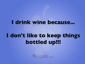 drink wine because..... I don't like to keep things bottled up!!