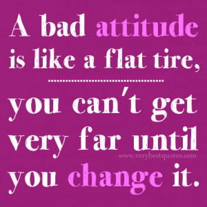 bad attitude is like a flat tire, you can’t get very far until you ...