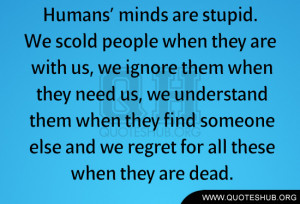 minds are stupid. We scold people when they are with us, we ignore ...
