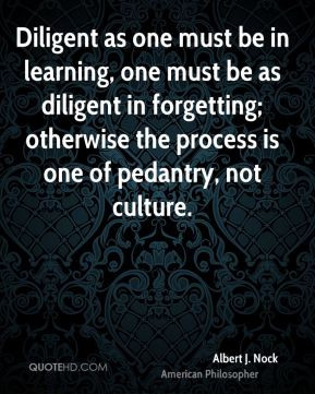 Albert J. Nock - Diligent as one must be in learning, one must be as ...