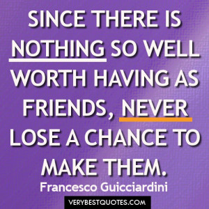 ... as friends, never lose a chance to make them. Francesco Guicciardini