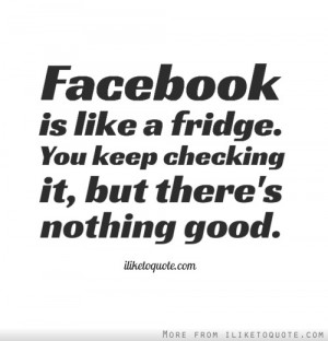 Facebook is like a refrigerator. You get bored and keep checking, but ...
