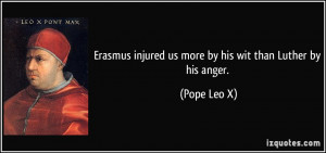... injured us more by his wit than Luther by his anger. - Pope Leo X