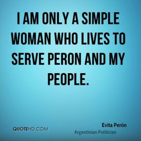 Evita Perón - I am only a simple woman who lives to serve Peron and ...