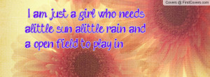 am just a girl who needs alittle sun alittle rain and a open field ...