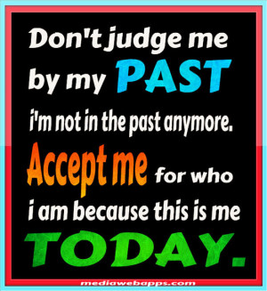 Don't judge me by my PAST, i'm not in the past anymore. Accept me for ...