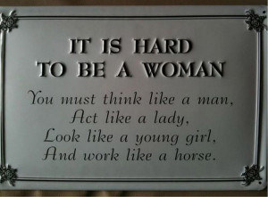It is hard to be a woman. You must think like a man, act like a lady ...