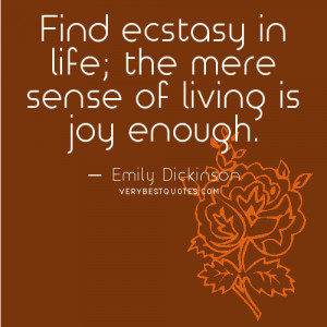 Find ecstasy in life; the mere sense of living is joy enough.