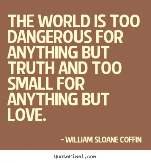 William Sloane Coffin Quotes - The world is too dangerous for anything ...