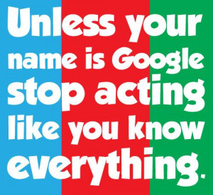 Unless your name is google stop acting like you know everything.