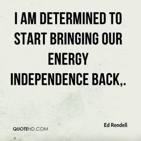 ... am determined to start bringing our energy independence back