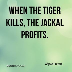 Afghan Proverb - When the tiger kills, the jackal profits.