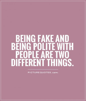 Being fake and being polite with people are two different things ...