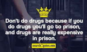 ... drugs you'll go to prison, and drugs are really expensive in prison