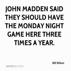 Bill Wilson - John Madden said they should have the Monday night game ...