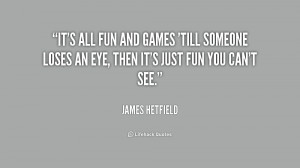 quote-James-Hetfield-its-all-fun-and-games-till-someone-236798.png