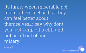 its funny when miserable ppl make others feel bad so they can feel ...