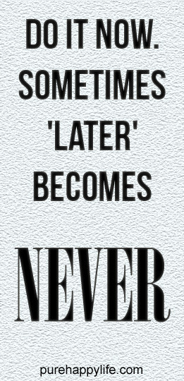 Life Quote: Do it now, sometimes LATER becomes Never