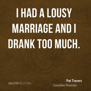 had a lousy marriage and I drank too much.
