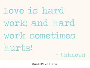 ... is hard work; and hard work sometimes hurts! Unknown best love quote