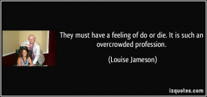 ... of do or die. It is such an overcrowded profession. - Louise Jameson