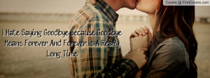 Hate Saying Goodbye, Because Goodbye Means Forever... And ...