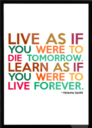 ... Die Tomorrow. Learn As If You Were To Live Forever.” Mahama Gandhi