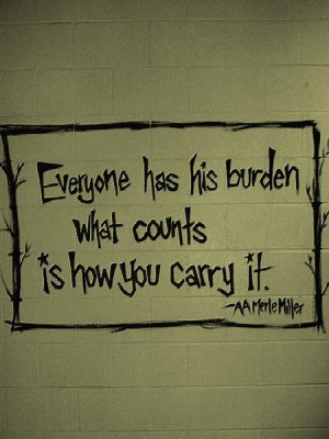 Everyone has his burden what counts is how you carry it life quote
