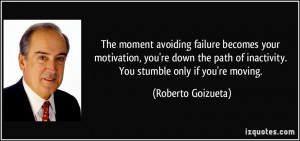 ... of inactivity. You stumble only if you're moving. - Roberto Goizueta