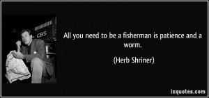 All you need to be a fisherman is patience and a worm. - Herb Shriner