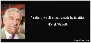 culture, we all know, is made by its cities. - Derek Walcott
