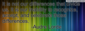 ... to recognize, accept, and celebrate those differences. -Audre Lorde