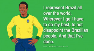 ... to not disappoint the Brazilian people. And that I’ve done. – Pele