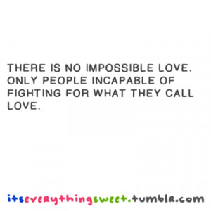 There is no impossible love. Only people incapable of fighthing for ...