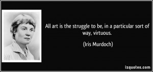 All art is the struggle to be, in a particular sort of way, virtuous ...