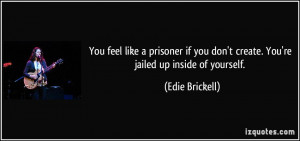 You feel like a prisoner if you don't create. You're jailed up inside ...