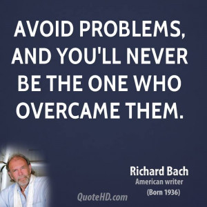 Avoid problems, and you'll never be the one who overcame them.