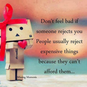 Don't feel bad if someone rejects you people usually reject expensive ...