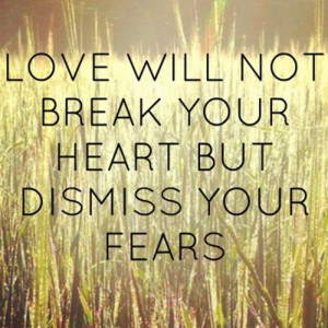 Love will not break your heart but dismiss your fears
