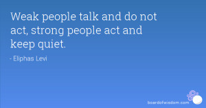 Weak people talk and do not act, strong people act and keep quiet.