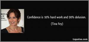 Confidence is 10% hard work and 90% delusion. - Tina Fey