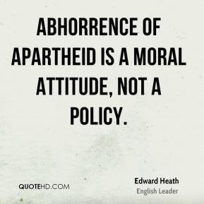 Edward Heath - Abhorrence of apartheid is a moral attitude, not a ...