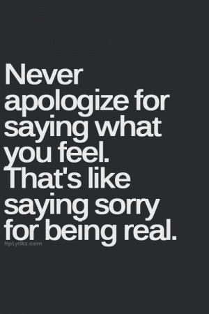 Never apologize for saying what you feel. That's like saying sorry for ...