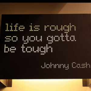 Life is rough, so you gotta be tough -Johnny Cash