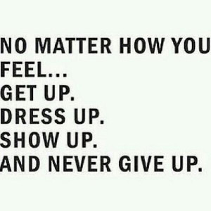 ... No Matter How You Feel. GET Up, Dress Up, Show Up And Never Give Up