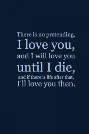 There is no pretending, I love you, and I will love you until I die,